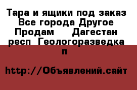 Тара и ящики под заказ - Все города Другое » Продам   . Дагестан респ.,Геологоразведка п.